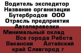 Водитель-экспедитор › Название организации ­ Бутербродов, ООО › Отрасль предприятия ­ Автоперевозки › Минимальный оклад ­ 30 000 - Все города Работа » Вакансии   . Алтайский край,Славгород г.